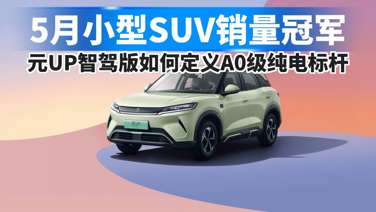 5月小型SUV销量冠军,元UP智驾版如何定义A0级纯电标杆!